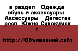  в раздел : Одежда, обувь и аксессуары » Аксессуары . Дагестан респ.,Южно-Сухокумск г.